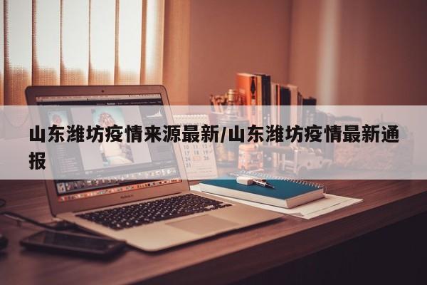 山东潍坊疫情来源最新/山东潍坊疫情最新通报