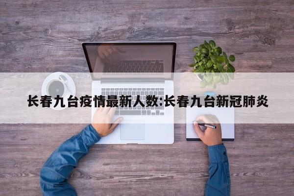 长春九台疫情最新人数:长春九台新冠肺炎