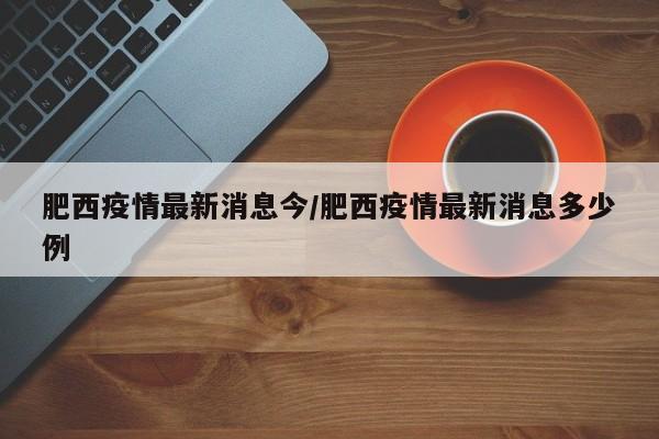 肥西疫情最新消息今/肥西疫情最新消息多少例