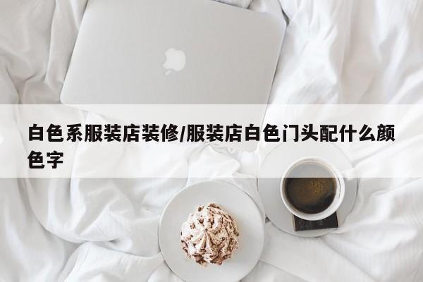 白色系服装店装修/服装店白色门头配什么颜色字
