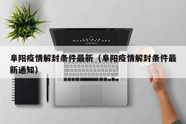 阜阳疫情解封条件最新(阜阳疫情解封条件最新通知)