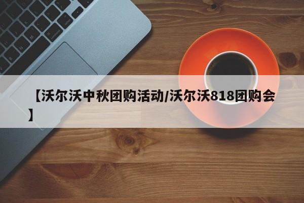 【沃尔沃中秋团购活动/沃尔沃818团购会】