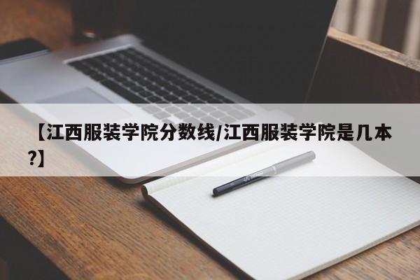 【江西服装学院分数线/江西服装学院是几本?】