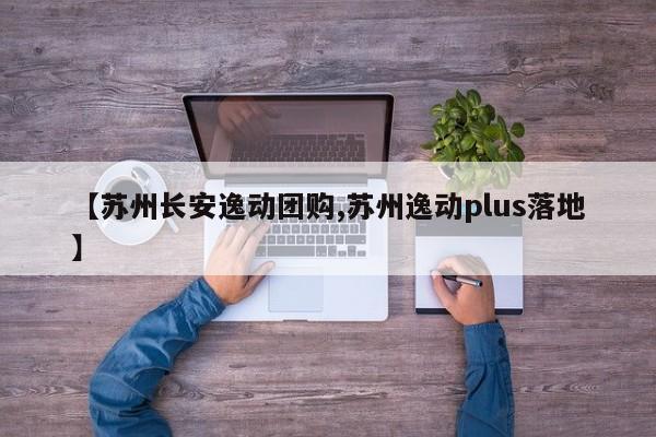 【苏州长安逸动团购,苏州逸动plus落地】