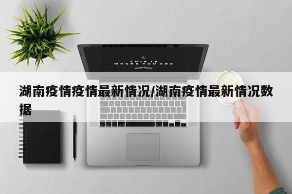 湖南疫情疫情最新情况/湖南疫情最新情况数据