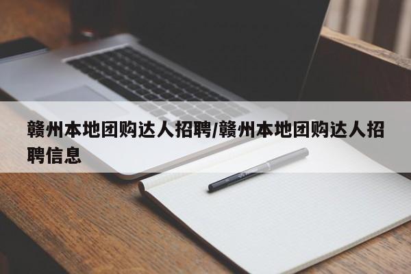 赣州本地团购达人招聘/赣州本地团购达人招聘信息