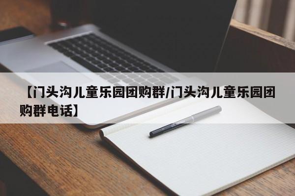 【门头沟儿童乐园团购群/门头沟儿童乐园团购群电话】